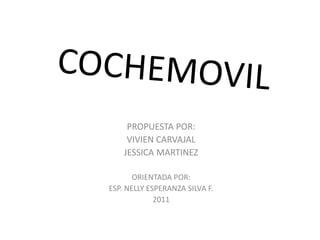 COCHEMOVIL PROPUESTA POR: VIVIEN CARVAJAL JESSICA MARTINEZ ORIENTADA POR: ESP. NELLY ESPERANZA SILVA F. 2011 
