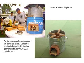Taller AGAPE mayo, 07




Arriba, cocina elaborada con
un barril de latón, Derecha
cocina fabricada de lámina
galvanizada por ADHESA,
Honduras
 