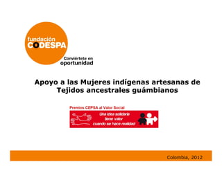 Apoyo a las Mujeres indígenas artesanas de
     Tejidos ancestrales guámbianos




                                 Colombia, 2012
 