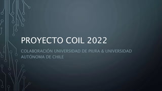 PROYECTO COIL 2022
COLABORACIÓN UNIVERSIDAD DE PIURA & UNIVERSIDAD
AUTÓNOMA DE CHILE
 