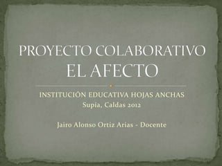 INSTITUCIÓN EDUCATIVA HOJAS ANCHAS
          Supía, Caldas 2012

    Jairo Alonso Ortiz Arias - Docente
 
