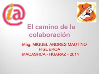 El camino de la
colaboración
Mag. MIGUEL ANDRES MAUTINO
FIGUEROA
MACASHCA - HUARAZ - 2014

 
