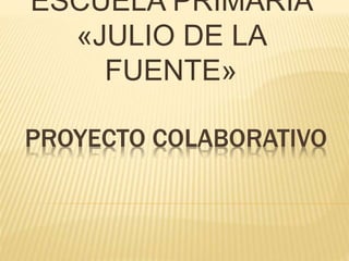 PROYECTO COLABORATIVO
ESCUELA PRIMARIA
«JULIO DE LA
FUENTE»
 