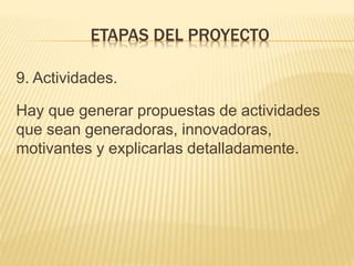 9. Actividades.
Hay que generar propuestas de actividades
que sean generadoras, innovadoras,
motivantes y explicarlas detalladamente.
ETAPAS DEL PROYECTO
 