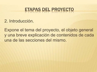2. Introducción.
Expone el tema del proyecto, el objeto general
y una breve explicación de contenidos de cada
una de las secciones del mismo.
ETAPAS DEL PROYECTO
 
