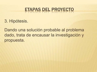 3. Hipótesis.
Dando una solución probable al problema
dado, trata de encausar la investigación y
propuesta.
ETAPAS DEL PROYECTO
 
