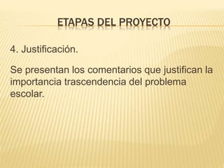 4. Justificación.
Se presentan los comentarios que justifican la
importancia trascendencia del problema
escolar.
ETAPAS DEL PROYECTO
 