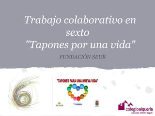 Trabajo colaborativo en
        sexto
"Tapones por una vida"
       FUNDACIÓN SEUR
 