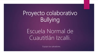 Proyecto colaborativo
Bullying
Escuela Normal de
Cuautitlán Izcalli.
Equipo los salvadores.
 