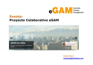 Evento:
Proyecto Colaborativo eGAM




                             Xavier Gisbert
                             marketing@egambpm.com
 