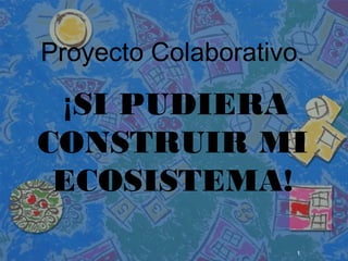 1
 
 
 
Proyecto Colaborativo.
¡SI PUDIERA
CONSTRUIR MI
ECOSISTEMA!
 