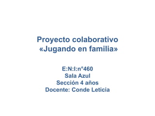 Proyecto colaborativo
«Jugando en familia»
E:N:I:n°460
Sala Azul
Sección 4 años
Docente: Conde Leticia
 