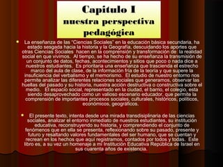 Capitulo I
nuestra perspectiva
pedagógica
 La enseñanza de las “Ciencias Sociales” en la educación básica secundaria, ha
...