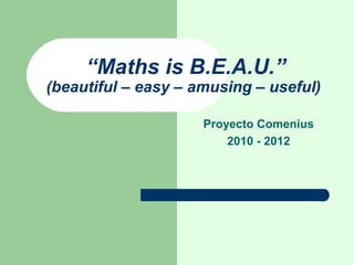 “Maths is B.E.A.U.”
(beautiful – easy – amusing – useful)

                     Proyecto Comenius
                         2010 - 2012
 