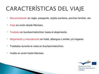  Documentación en regla: pasaporte, tarjeta sanitaria, permiso familiar, etc.
 Viaje en avión desde Manises.
 Traslado en bus/taxi/metro/tren hasta el alojamiento.
 Alojamiento y manutención en hotel, albergue o similar y/o hogares.
 Traslados durante la visita en bus/taxi/metro/tren.
 Vuelta en avión hasta Manises.
 