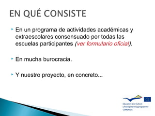  En un programa de actividades académicas y
extraescolares consensuado por todas las
escuelas participantes (ver formulario oficial).
 En mucha burocracia.
 Y nuestro proyecto, en concreto...
 