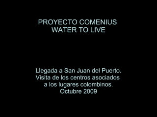 PROYECTO COMENIUS  WATER TO LIVE Llegada a San Juan del Puerto. Visita de los centros asociados  a los lugares colombinos. Octubre 2009 