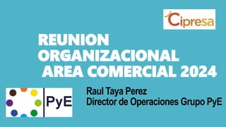 REUNION
ORGANIZACIONAL
AREA COMERCIAL 2024
Raul Taya Perez
Director de Operaciones Grupo PyE
 