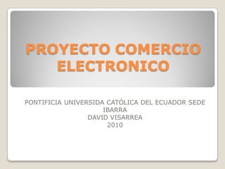PROYECTO COMERCIO
   ELECTRONICO

PONTIFICIA UNIVERSIDA CATÓLICA DEL ECUADOR SEDE
                     IBARRA
                 DAVID VISARREA
                      2010
 