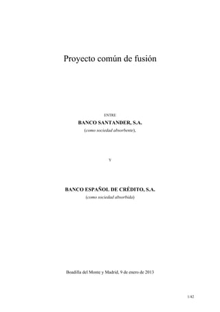 Proyecto común de fusión




                    ENTRE

      BANCO SANTANDER, S.A.
         (como sociedad absorbente),




                      Y




BANCO ESPAÑOL DE CRÉDITO, S.A.
          (como sociedad absorbida)




Boadilla del Monte y Madrid, 9 de enero de 2013




                                                  1/42
 