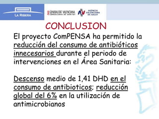 CONCLUSION
El proyecto ComPENSA ha permitido la
reducción del consumo de antibióticos
innecesarios durante el periodo de
intervenciones en el Área Sanitaria:

Descenso medio de 1,41 DHD en el
consumo de antibioticos; reducción
global del 6% en la utilización de
antimicrobianos
 