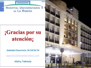 ¡Gracias por su
  atención¡
Antonio Guerrero: 96 245 82 94

aguerrero@hospital-ribera.com

       Alzira, Valencia
 