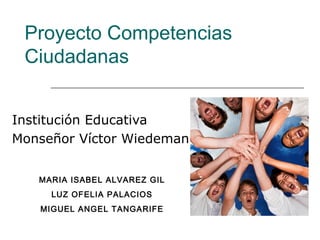 Proyecto Competencias
 Ciudadanas


Institución Educativa
Monseñor Víctor Wiedeman


   MARIA ISABEL ALVAREZ GIL
     LUZ OFELIA PALACIOS
   MIGUEL ANGEL TANGARIFE
 