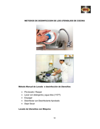 METODOS DE DESINFECCION DE LOS UTENSILIOS DE COCINA
Método Manual de Lavado o desinfección de Utensilios
• Pre-lavado / Raspar
• Lavar con detergente y agua tibia (110°F)
• Enjuagar
• Desinfectar con Desinfectante Aprobado
• Dejar Secar
Lavado de Utensilios con Máquina
92
 