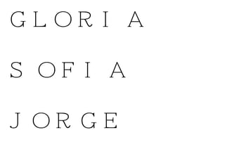 GLORIA
SOFIA
JORGE
 