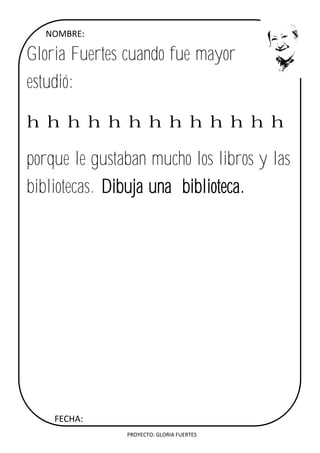 PROYECTO: GLORIA FUERTES
NOMBRE:
Gloria Fuertes cuando fue mayor
estudió:
hhhhhhhhhhhhh
porque le gustaban mucho los libros y las
bibliotecas. Dibuja una biblioteca.
FECHA:
 