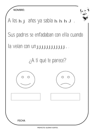 PROYECTO: GLORIA FUERTES
NOMBRE:
A los hj años ya sabía hhhJ.
Sus padres se enfadaban con ella cuando
la veían con un jjjjjjjjjjjj..
¿A ti qué te parece?
FECHA
 