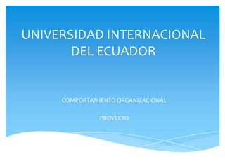 UNIVERSIDAD INTERNACIONAL
       DEL ECUADOR


     COMPORTAMIENTO ORGANIZACIONAL

               PROYECTO
 