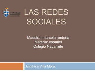 LAS REDES
SOCIALES
Maestra: marcela renteria
Materia: español
Colegio Navarrete

Angélica Villa Mora.

 