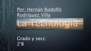 La Tecnología
Por: Hernán Rodolfo
Rodríguez Villa
Grado y secc:
2°B
 