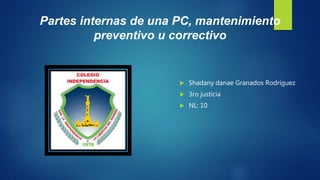 Partes internas de una PC, mantenimiento
preventivo u correctivo
 Shadany danae Granados Rodríguez
 3ro justicia
 NL: 10
 