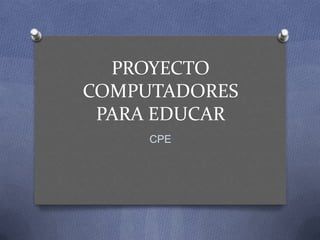 PROYECTO
COMPUTADORES
 PARA EDUCAR
     CPE
 