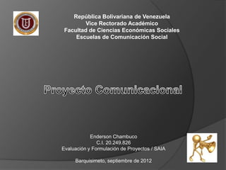 República Bolivariana de Venezuela
         Vice Rectorado Académico
 Facultad de Ciencias Económicas Sociales
     Escuelas de Comunicación Social




            Enderson Chambuco
               C.I. 20.249.826
Evaluación y Formulación de Proyectos / SAIA

     Barquisimeto, septiembre de 2012
 