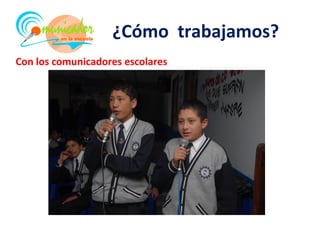¿Cómo trabajamos?
Con los comunicadores escolares
 