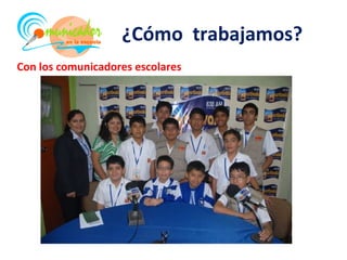 ¿Cómo trabajamos?
Con los comunicadores escolares
 