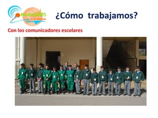 ¿Cómo trabajamos?
Con los comunicadores escolares
 