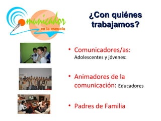 ¿Con quiénes
         trabajamos?


• Comunicadores/as:
  Adolescentes y jóvenes:


• Animadores de la
  comunicación: Educadores

• Padres de Familia
 