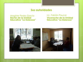 Sus autoridades
Magíster Pedro García        Lic. Fabián Paucar
Rector de la Unidad          Vicerrector de la Unidad
Educativa “La Dolorosa”      Educativa “La Dolorosa”
 