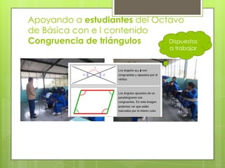 Apoyando a estudiantes del Octavo
de Básica con e l contenido
Congruencia de triángulos     Dispuestos
                                 a trabajar
 