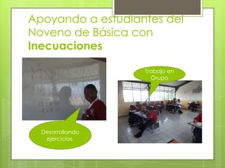 Apoyando a estudiantes del
Noveno de Básica con
Inecuaciones

                   Trabajo en
                     Grupo




  Desarrollando
   ejercicios.
 