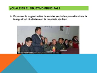  Promover la organización de rondas vecinales para disminuir la
inseguridad ciudadana en la provincia de Jaén
¿CUÁLE ES EL OBJETIVO PRINCIPAL?
 