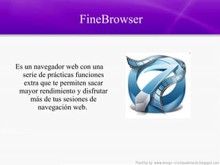 FineBrowser Es un navegador web con una serie de prácticas funciones extra que te permiten sacar mayor rendimiento y disfrutar más de tus sesiones de navegación web.  