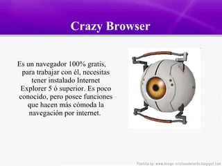   Crazy Browser   Es un navegador 100% gratis,  para trabajar con él, necesitas tener instalado Internet Explorer 5 ó superior.  Es poco conocido, pero posee funciones que hacen más cómoda la navegación por internet.  