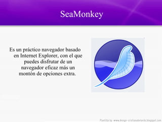 SeaMonkey   Es un práctico navegador basado en Internet Explorer, con el que puedes disfrutar de un navegador eficaz más un montón de opciones extra.   