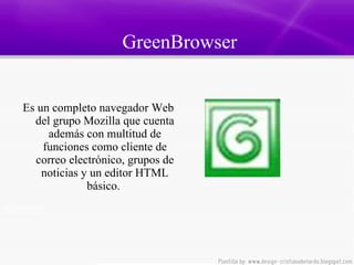     GreenBrowser   Es un completo navegador Web del grupo Mozilla que cuenta además con multitud de funciones como cliente de correo electrónico, grupos de noticias y un editor HTML básico.  
