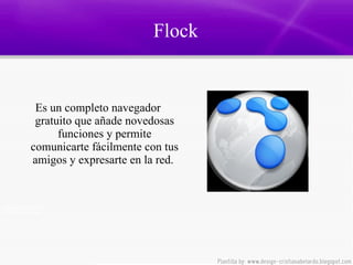 Flock  Es un completo navegador gratuito que añade novedosas funciones y permite comunicarte fácilmente con tus amigos y expresarte en la red.  